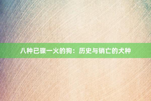 八种已骤一火的狗：历史与销亡的犬种
