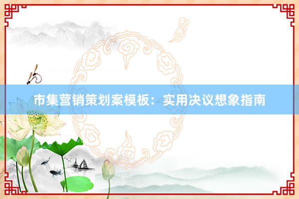 市集营销策划案模板：实用决议想象指南